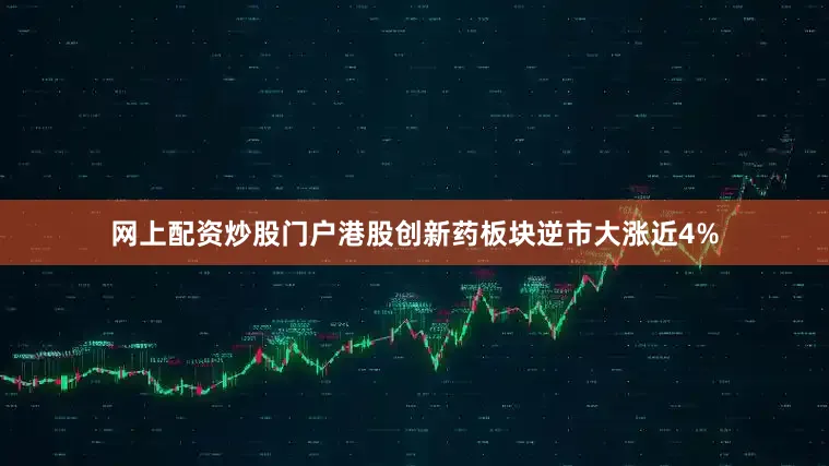 网上配资炒股门户港股创新药板块逆市大涨近4%
