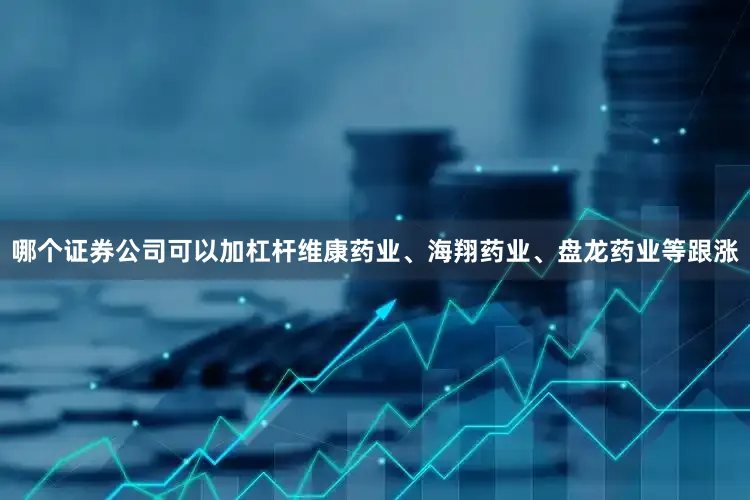 哪个证券公司可以加杠杆维康药业、海翔药业、盘龙药业等跟涨