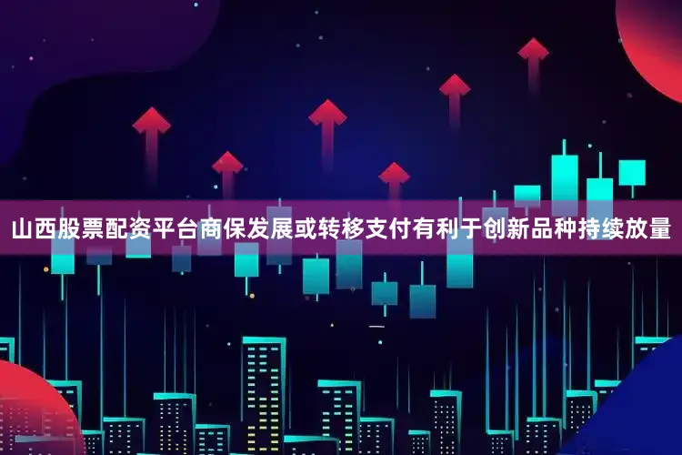 山西股票配资平台商保发展或转移支付有利于创新品种持续放量