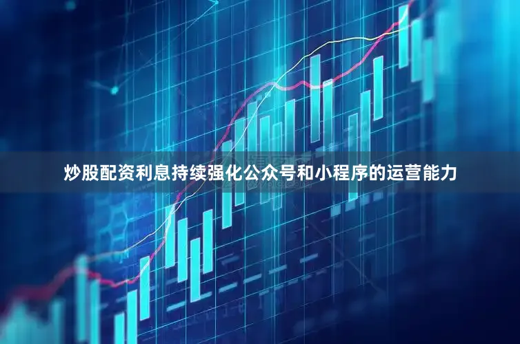 炒股配资利息持续强化公众号和小程序的运营能力