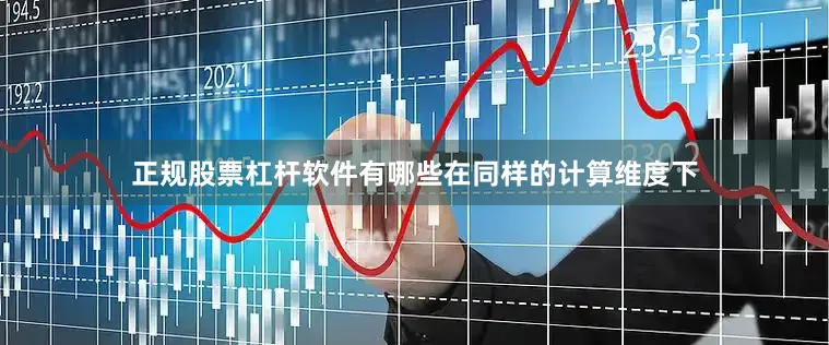 正规股票杠杆软件有哪些　　在同样的计算维度下