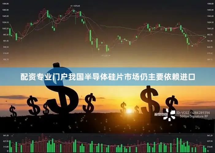 配资专业门户我国半导体硅片市场仍主要依赖进口