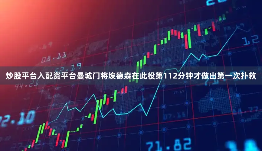 炒股平台入配资平台曼城门将埃德森在此役第112分钟才做出第一次扑救
