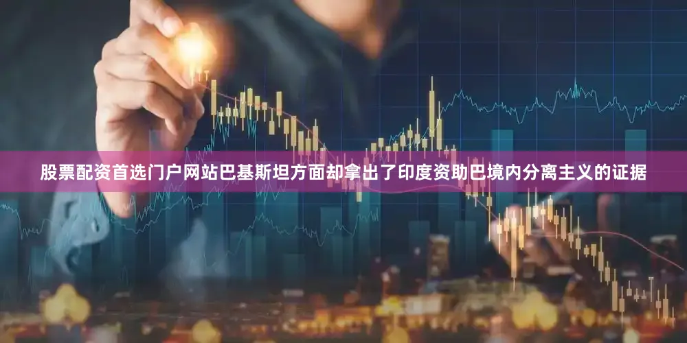 股票配资首选门户网站巴基斯坦方面却拿出了印度资助巴境内分离主义的证据