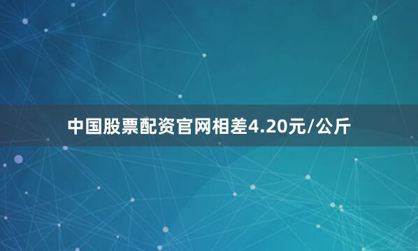 中国股票配资官网相差4.20元/公斤