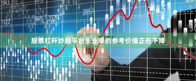股票杠杆炒股平台失业率的参考价值正在下降