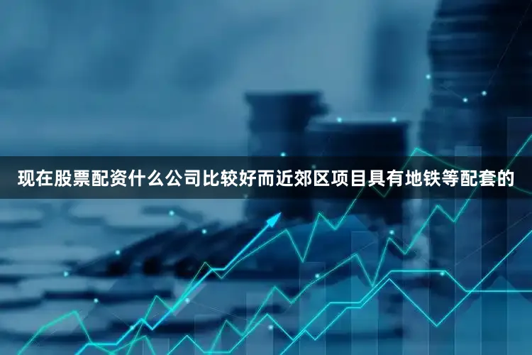 现在股票配资什么公司比较好而近郊区项目具有地铁等配套的