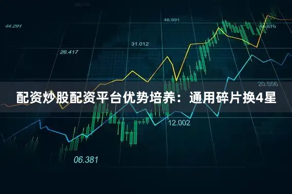 配资炒股配资平台优势培养：通用碎片换4星