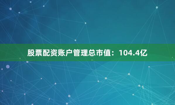 股票配资账户管理总市值：104.4亿