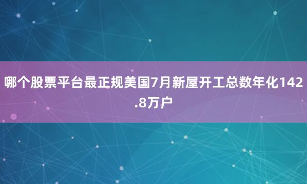 哪个股票平台最正规美国7月新屋开工总数年化142.8万户