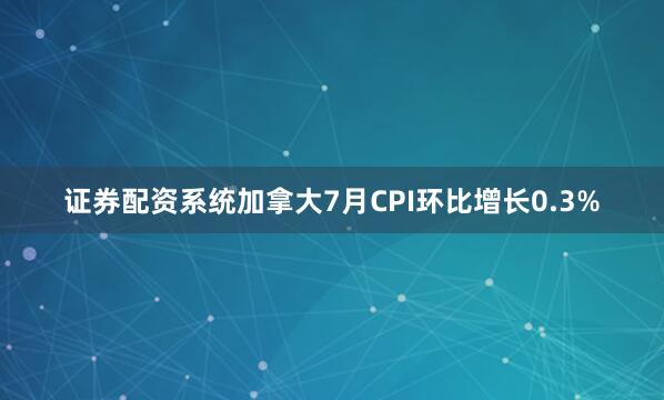 证券配资系统加拿大7月CPI环比增长0.3%