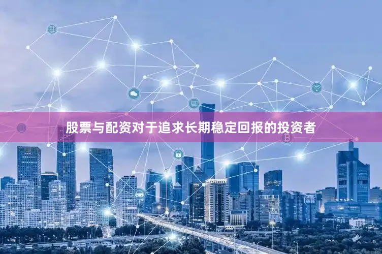 股票与配资对于追求长期稳定回报的投资者