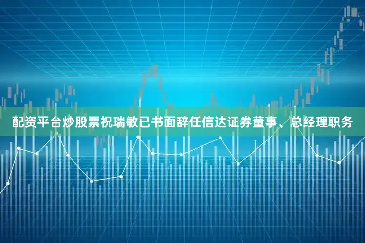 配资平台炒股票祝瑞敏已书面辞任信达证券董事、总经理职务